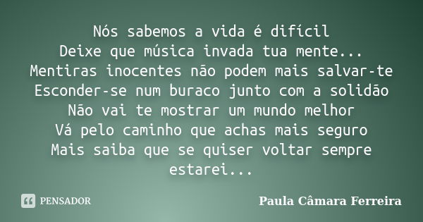 Nós sabemos a vida é difícil Deixe que música invada tua mente... Mentiras inocentes não podem mais salvar-te Esconder-se num buraco junto com a solidão Não vai... Frase de Paula Câmara Ferreira.