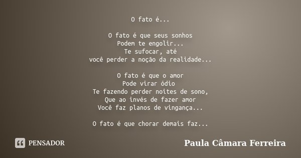 O fato é... O fato é que seus sonhos Podem te engolir... Te sufocar, até você perder a noção da realidade... O fato é que o amor Pode virar ódio Te fazendo perd... Frase de Paula Câmara Ferreira.