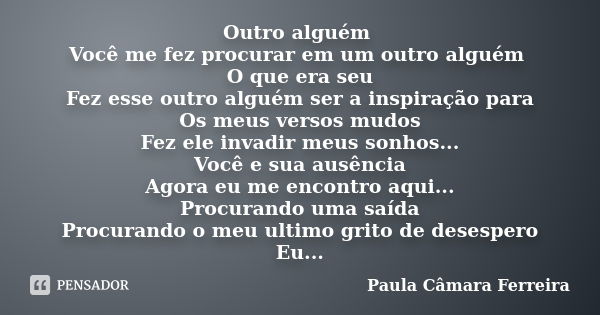 Outro alguém Você me fez procurar em um outro alguém O que era seu Fez esse outro alguém ser a inspiração para Os meus versos mudos Fez ele invadir meus sonhos.... Frase de Paula Câmara Ferreira.