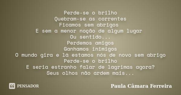 Perde-se o brilho Quebram-se as correntes Ficamos sem abrigos E sem a menor noção de algum lugar Ou sentido... Perdemos amigos Ganhamos inimigos O mundo gira e ... Frase de Paula Câmara Ferreira.