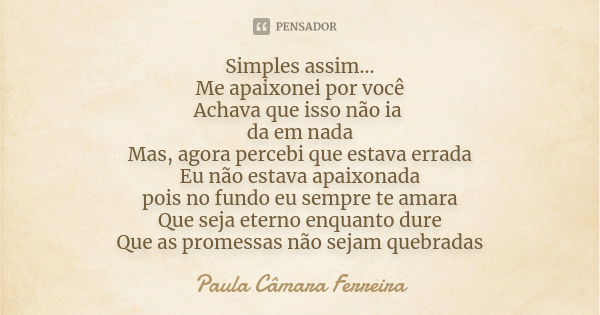 Simples assim... Me apaixonei por você Achava que isso não ia da em nada Mas, agora percebi que estava errada Eu não estava apaixonada pois no fundo eu sempre t... Frase de Paula Câmara Ferreira.