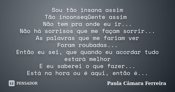 Sou tão insana assim Tão inconseqüente assim Não tem pra onde eu ir... Não há sorrisos que me façam sorrir... As palavras que me fariam ver Foram roubadas... En... Frase de Paula Câmara Ferreira.