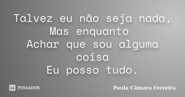 Talvez eu não seja nada, Mas enquanto Achar que sou alguma coisa Eu posso tudo.... Frase de Paula Câmara Ferreira.
