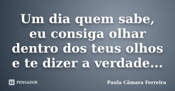 Um dia quem sabe, eu consiga olhar dentro dos teus olhos e te dizer a verdade...... Frase de Paula Câmara Ferreira.
