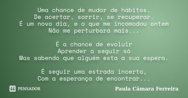 Uma chance de mudar de hábitos. De acertar, sorrir, se recuperar. É um novo dia, e o que me incomodou ontem Não me perturbará mais... É a chance de evoluir Apre... Frase de Paula Câmara Ferreira.