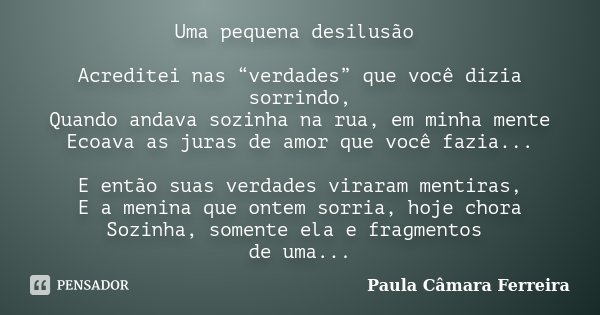 Uma pequena desilusão Acreditei nas “verdades” que você dizia sorrindo, Quando andava sozinha na rua, em minha mente Ecoava as juras de amor que você fazia... E... Frase de Paula Câmara Ferreira.