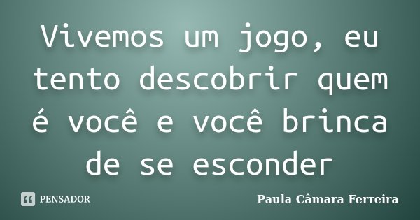 Vivemos um jogo, eu tento descobrir quem é você e você brinca de se esconder... Frase de Paula Câmara Ferreira.