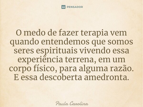 ⁠O medo de fazer terapia vem quando entendemos que somos seres espirituais vivendo essa experiência terrena, em um corpo físico, para alguma razão. E essa desco... Frase de Paula Carolina.