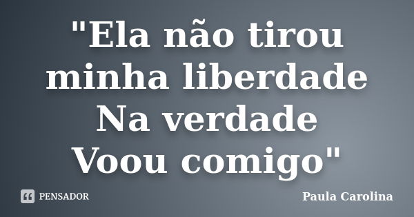 "Ela não tirou minha liberdade Na verdade Voou comigo"... Frase de Paula Carolina.