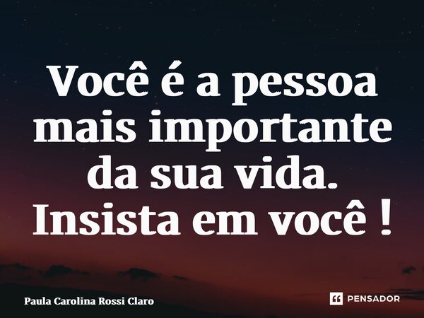 ⁠⁠Você é a pessoa mais importante da sua vida. Insista em você !... Frase de Paula Carolina Rossi Claro.