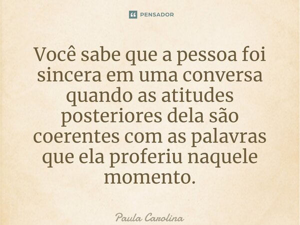 ⁠Você sabe que a pessoa foi sincera em uma conversa quando as atitudes posteriores dela são coerentes com as palavras que ela proferiu naquele momento.... Frase de Paula Carolina.