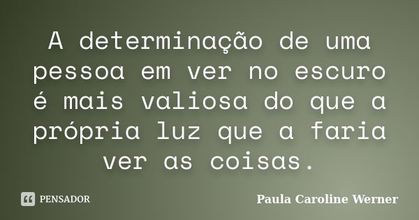 A determinação de uma pessoa em ver no escuro é mais valiosa do que a própria luz que a faria ver as coisas.... Frase de Paula Caroline Werner.