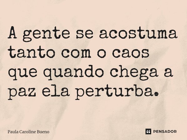 ⁠A gente se acostuma tanto com o caos que quando chega a paz ela perturba.... Frase de Paula Caroline Bueno.