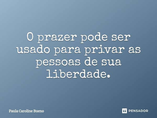O⁠ prazer pode ser usado para privar as pessoas de sua liberdade.... Frase de Paula Caroline Bueno.