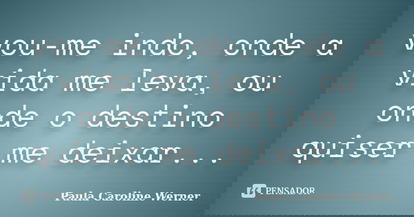 vou-me indo, onde a vida me leva, ou onde o destino quiser me deixar...... Frase de Paula Caroline Werner.