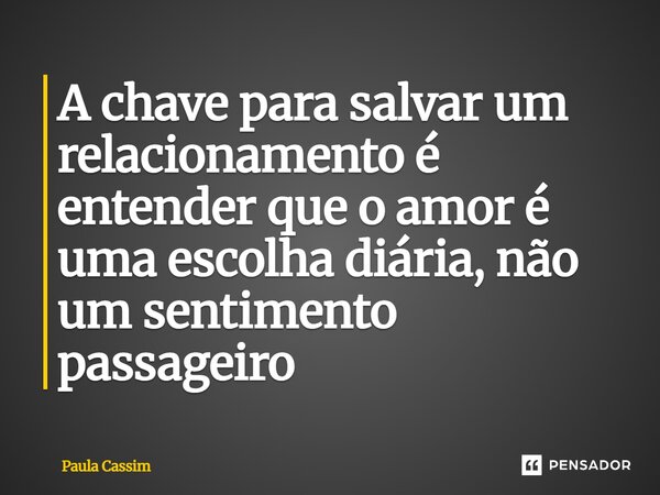 ⁠A chave para salvar um relacionamento é entender que o amor é uma escolha diária, não um sentimento passageiro... Frase de Paula Cassim.