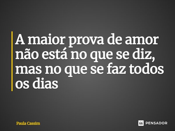 ⁠A maior prova de amor não está no que se diz, mas no que se faz todos os dias... Frase de Paula Cassim.