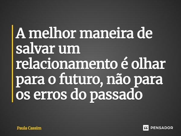 ⁠A melhor maneira de salvar um relacionamento é olhar para o futuro, não para os erros do passado... Frase de Paula Cassim.