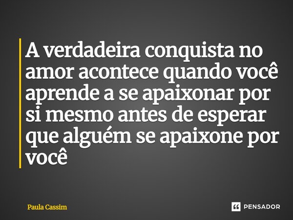 ⁠A verdadeira conquista no amor acontece quando você aprende a se apaixonar por si mesmo antes de esperar que alguém se apaixone por você... Frase de Paula Cassim.
