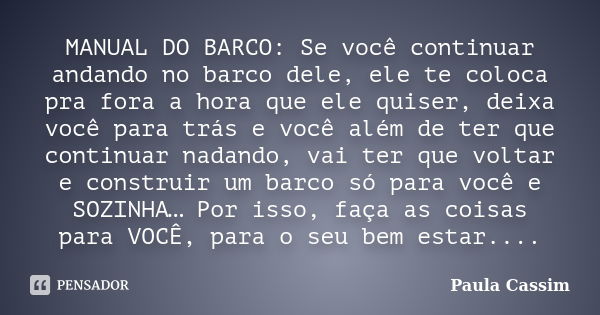 MANUAL DO BARCO: Se você continuar andando no barco dele, ele te coloca pra fora a hora que ele quiser, deixa você para trás e você além de ter que continuar na... Frase de Paula Cassim.