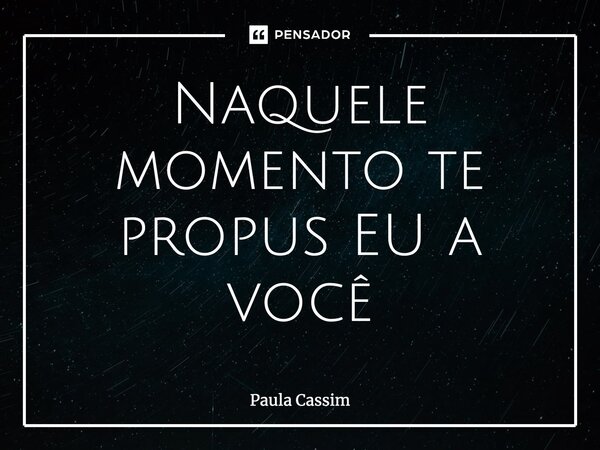 ⁠Naquele momento te propus EU a você... Frase de Paula Cassim.