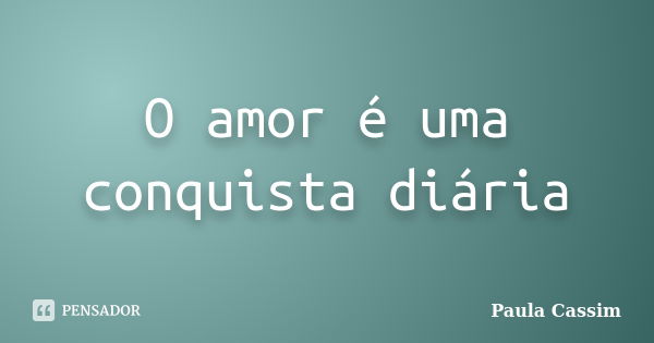 O amor é uma conquista diária... Frase de Paula Cassim.