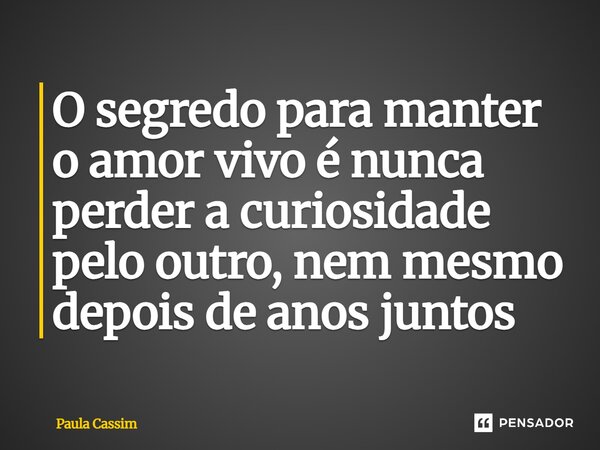 ⁠O segredo para manter o amor vivo é nunca perder a curiosidade pelo outro, nem mesmo depois de anos juntos... Frase de Paula Cassim.