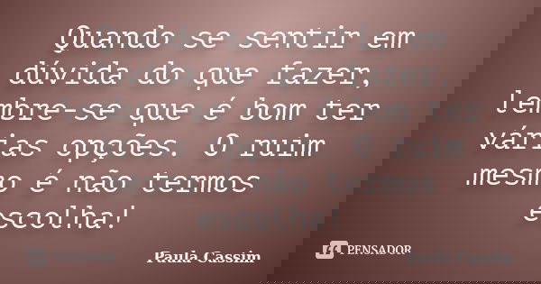 Quando se sentir em dúvida do que fazer, lembre-se que é bom ter várias opções. O ruim mesmo é não termos escolha!... Frase de Paula Cassim.