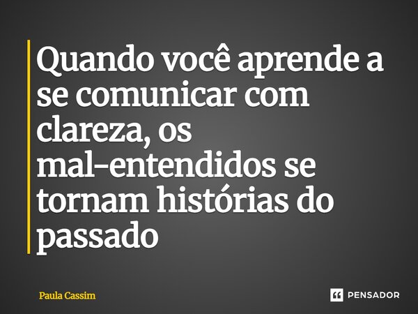 ⁠Quando você aprende a se comunicar com clareza, os mal-entendidos se tornam histórias do passado... Frase de Paula Cassim.