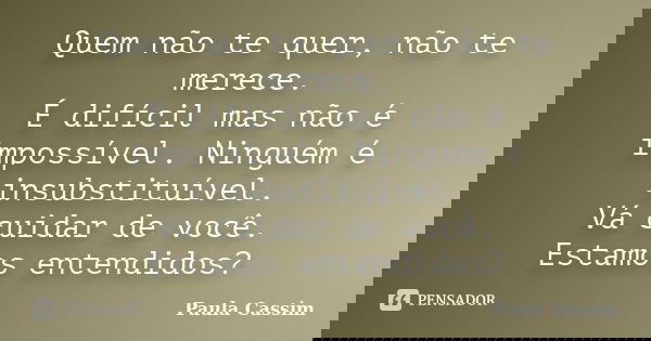 Quem não te quer, não te merece. É difícil mas não é impossível. Ninguém é insubstituível. Vá cuidar de você. Estamos entendidos?... Frase de Paula Cassim.