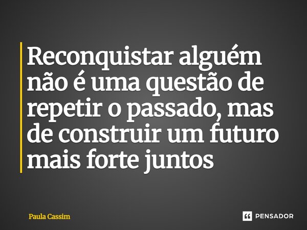 ⁠Reconquistar alguém não é uma questão de repetir o passado, mas de construir um futuro mais forte juntos... Frase de Paula Cassim.
