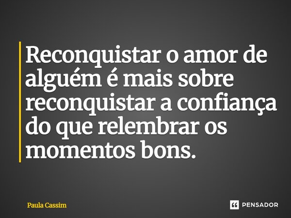 ⁠Reconquistar o amor de alguém é mais sobre reconquistar a confiança do que relembrar os momentos bons.... Frase de Paula Cassim.
