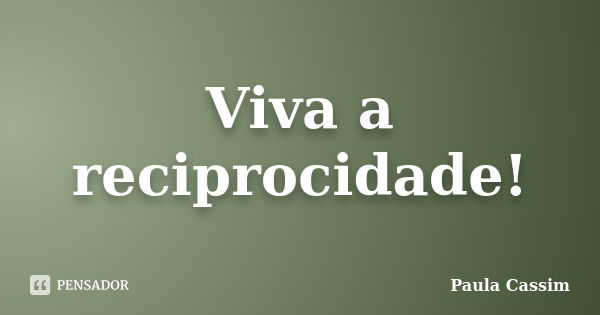 Viva a reciprocidade!... Frase de Paula Cassim.