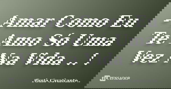 - Amar Como Eu Te Amo Só Uma Vez Na Vida .. !... Frase de Paula Cavalcante ...