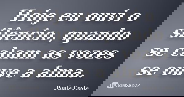 Hoje eu ouvi o silêncio, quando se calam as vozes se ouve a alma.... Frase de Paula Costa.