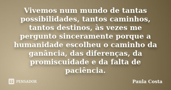 Vivemos num mundo de tantas possibilidades, tantos caminhos, tantos destinos, às vezes me pergunto sinceramente porque a humanidade escolheu o caminho da ganânc... Frase de Paula Costa.