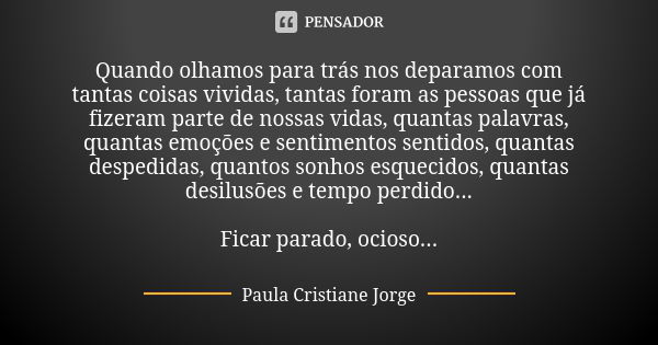 Quando olhamos para trás nos deparamos com tantas coisas vividas, tantas foram as pessoas que já fizeram parte de nossas vidas, quantas palavras, quantas emoçõe... Frase de Paula Cristiane Jorge.