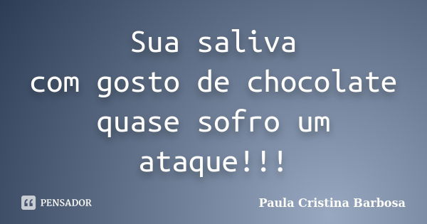 Sua saliva com gosto de chocolate quase sofro um ataque!!!... Frase de Paula Cristina Barbosa.