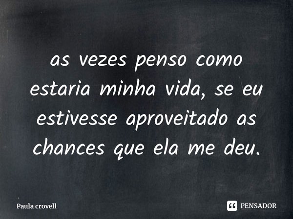 ⁠as vezes penso como estaria minha vida, se eu estivesse aproveitado as chances que ela me deu.... Frase de Paula crovell.