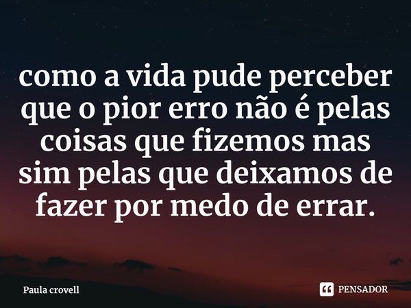 ⁠como a vida pude perceber que o pior erro não é pelas coisas que fizemos mas sim pelas que deixamos de fazer por medo de errar.... Frase de Paula crovell.