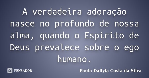 A verdadeira adoração nasce no profundo de nossa alma, quando o Espírito de Deus prevalece sobre o ego humano.... Frase de Paula Dallyla Costa da Silva.