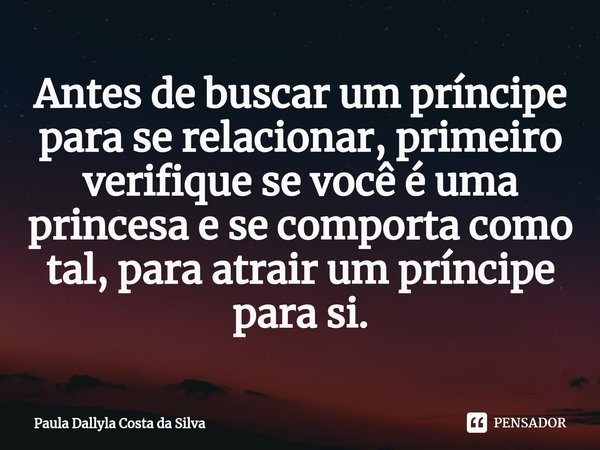 ⁠Antes de buscar um príncipe para se relacionar, primeiro verifique se você é uma princesa e se comporta como tal, para atrair um príncipe para si.... Frase de Paula Dallyla Costa da Silva.