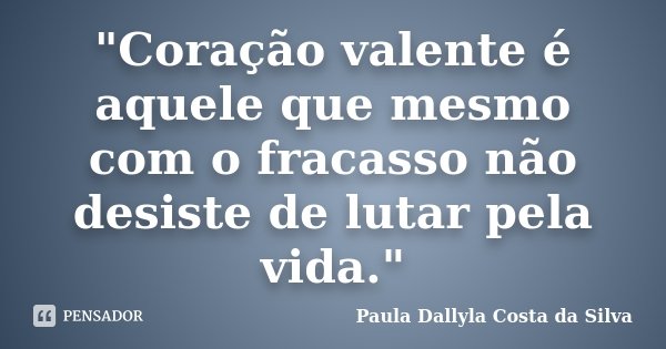 "Coração valente é aquele que mesmo com o fracasso não desiste de lutar pela vida."... Frase de Paula Dallyla Costa da Silva.