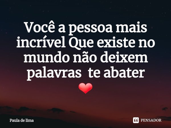 Você a pessoa mais incrível Que existe no mundo não deixem palavras te abater
❤... Frase de Paula de lima.