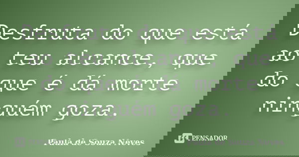 Desfruta do que está ao teu alcance, que do que é dá morte ninguém goza.... Frase de Paula de Souza Neves.