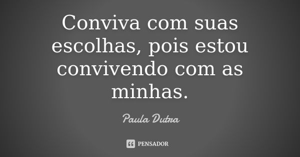 Conviva com suas escolhas, pois estou convivendo com as minhas.... Frase de Paula Dutra.