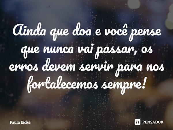 ⁠Ainda que doa e você pense que nunca vai passar, os erros devem servir para nos fortalecemos sempre!... Frase de Paula Eicke.