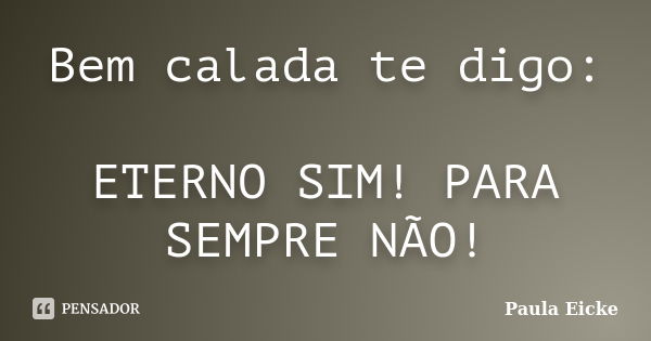 Bem calada te digo: ETERNO SIM! PARA SEMPRE NÃO!... Frase de Paula Eicke.