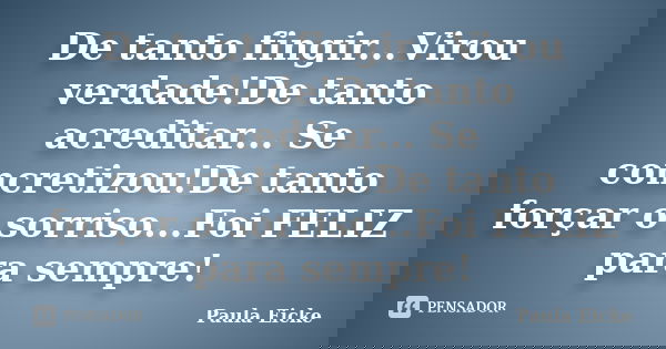 De tanto fingir...Virou verdade!De tanto acreditar... Se concretizou!De tanto forçar o sorriso...Foi FELIZ para sempre!... Frase de Paula Eicke.