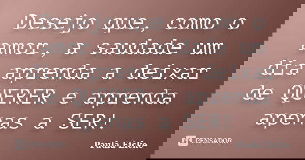 Desejo que, como o amor, a saudade um dia aprenda a deixar de QUERER e aprenda apenas a SER!... Frase de Paula Eicke.